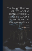 Secret History of Pythagoras. Translated From the Original Copy Lately Found at Otranto in Italy