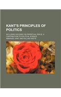 Kant's Principles of Politics; Including His Essay on Perpetual Peace. a Contribution to Political Science