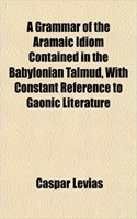 A Grammar of the Aramaic Idiom Contained in the Babylonian Talmud, with Constant Reference to Gaonic Literature