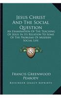 Jesus Christ and the Social Question: An Examination of the Teaching of Jesus in Its Relation to Some of the Problems of Modern Social Life