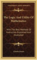 Logic And Utility Of Mathematics: With The Best Methods Of Instruction Explained And Illustrated