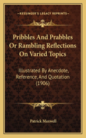 Pribbles And Prabbles Or Rambling Reflections On Varied Topics