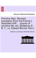 Primitive Man. Revised Translation [From the French.] Illustrated with ... Scenes of Primitive Life, Etc. [Edited by E. B. T., i.e. Edward Burnet Tylor.]: (English)