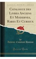 Catalogue Des Livres Anciens Et Modernes, Rares Et Curieux (Classic Reprint)