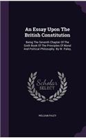 An Essay Upon The British Constitution: Being The Seventh Chapter Of The Sixth Book Of The Principles Of Moral And Political Philosophy. By W. Paley,