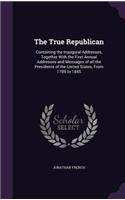 The True Republican: Containing the Inaugural Addresses, Together with the First Annual Addresses and Messages of All the Presidents of the United States, from 1789 to 1