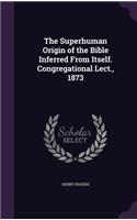 The Superhuman Origin of the Bible Inferred From Itself. Congregational Lect., 1873