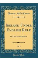 Ireland Under English Rule, Vol. 2: Or a Plea for the Plaintiff (Classic Reprint): Or a Plea for the Plaintiff (Classic Reprint)