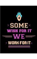 Some Wish For It We Work For It