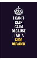 I Can't Keep Calm Because I Am A Shoe Repairer: Motivational and inspirational career blank lined gift notebook with matte finish
