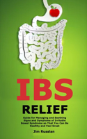 IBS Relief: Guide for Managing and Soothing Signs and Symptoms of Irritable Bowel Syndrome so That You Can Be Healthy and Feel Great