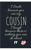 I Smile becuase you are my COUSIN I laugh because there is nothing you can do about IT: Funny Gift Notebook, Journal Gift, Diary, Doodle Gift or Notebook - 6 x 9 Compact Size- 80 Blank Lined Pages, Gift or Present