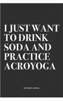 I Just Want To Drink Soda And Practice Acroyoga: A 6x9 Inch Notebook Journal Diary With A Bold Text Font Slogan On A Matte Cover and 120 Blank Lined Pages Makes A Great Alternative To A Card