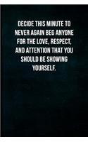 Decide This Minute to Never Again Beg Anyone for the Love, Respect, and Attention That You Should Be Showing Yourself.: Blank Lined Journal with Soft Matte Cover