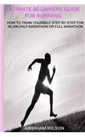 Ultimate Beginners Guide for Running: How to Train Yourself Step by Step for 5k,10k, Half-Marathon or Full Marathon