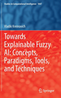 Towards Explainable Fuzzy AI: Concepts, Paradigms, Tools, and Techniques: (1047 Studies in Computational Intelligence)