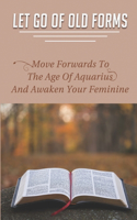 Let Go Of Old Forms: Move Forwards To The Age Of Aquarius And Awaken Your Feminine: How To Clear Blocked Chakras