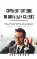 Comment obtenir de nouveaux clients: Découvrez les secrets pour gagner de nouveaux clients et vendre plus que jamais. Techniques de vente par téléphone et marketing des médias sociaux