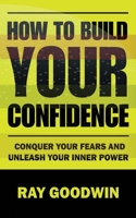 How To Build Your Confidence: Conquer Your Fears and Unleash Your Inner Power
