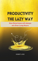 Productivity the Lazy Way: How Smartness Will always Win Over Long Hours