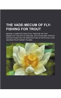 The Vade-Mecum of Fly-Fishing for Trout; Beings a Complete Practical Treatise on That Branch of the Art of Angling with Plain and Copious Instructions