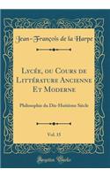 Lycée, ou Cours de Littérature Ancienne Et Moderne, Vol. 15: Philosophie du Dix-Huitième Siècle (Classic Reprint)