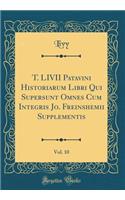 T. LIVII Patavini Historiarum Libri Qui Supersunt Omnes Cum Integris Jo. Freinshemii Supplementis, Vol. 10 (Classic Reprint)