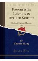 Progressive Lessons in Applied Science, Vol. 2: Solidity, Weight, and Pressure (Classic Reprint): Solidity, Weight, and Pressure (Classic Reprint)