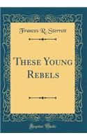 These Young Rebels (Classic Reprint)