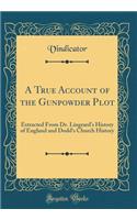 A True Account of the Gunpowder Plot: Extracted From Dr. Lingrard's History of England and Dodd's Church History (Classic Reprint)