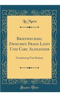 Briefwechsel Zwischen Franz Liszt Und Carl Alexander: Grossherzog Von Sachsen (Classic Reprint)
