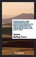 Notes Forming a Brief Interpretation of the Apocalypse: Intended to Be Read in Connexion with the Combined View of the Prophecies of Daniel, Ezra, and St. John