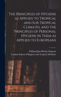 Principles of Hygiene as Applied to Tropical and Sub-tropical Climates, and the Principles of Personal Hygiene in Them as Applied to Europeans [electronic Resource]
