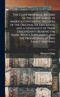 Clapp Memorial. Record of the Clapp Family in America, Containing Sketches of the Original six Emigrants, and a Genealogy of Their Descendants Bearing the Name. With a Supplement, and the Proceedings at two Family Meetings