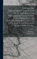 Código De Procedimientos Civiles De La República De Nicaragua, Redactado Con Arreglo A Las Disposiciones Del Código Civil Por El Licenciado Don Tomás Ayón...