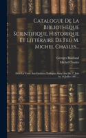 Catalogue De La Bibliothèque Scientifique, Historique Et Littéraire De Feu M. Michel Chasles...