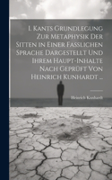 I. Kants Grundlegung Zur Metaphysik Der Sitten in Einer Fasslichen Sprache Dargestellt Und Ihrem Haupt-Inhalte Nach Geprüft Von Heinrich Kunhardt ...