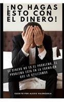 No Hagas esto con el dinero.: El dinero no es el problema, el problema es como lo utilizas!
