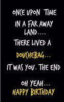 Once Upon a Time, in a Far Away Land, There Lived a Douchebag: Funny Rude Humorous Birthday Notebook-Cheeky Joke Journal for Bestie/Friend/Her/Him/Sister/Brother/Uncle/Boss -Sarcastic Dirty Banter Occasion Book 