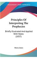Principles Of Interpreting The Prophecies: Briefly Illustrated And Applied With Notes (1837)