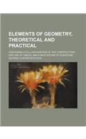 Elements of Geometry, Theoretical and Practical; Containing a Full Explanation of the Construction and Use of Tables, and a New System of Surveying: (English)