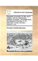 Elements of Morality, for the Use of Children; With an Introductory Address to Parents. Translated from the German of the REV. C. G. Salzmann. in Two Volumes. ... Volume 1 of 2
