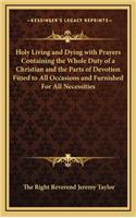 Holy Living and Dying with Prayers Containing the Whole Duty of a Christian and the Parts of Devotion Fitted to All Occasions and Furnished for All Necessities