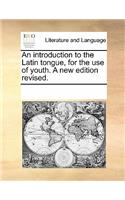 An Introduction to the Latin Tongue, for the Use of Youth. a New Edition Revised.