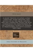 A Short Treatise of Altars, Altar-Furniture, Altar-Cringing, and Musick of All the Quire, Singing-Men and Choristers, When the Holy Communion Was Administered in the Cathedrall Church of Durham by Prebendaries and Petty-Canons, 1629 (1643)
