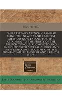 Paul Festeau's French Grammar Being the Newest and Exactest Method Now Extant, for the Attaining to the Purity of the French Tongue: Augmented and Enriched with Several Choice and New Dialogues: Together with a Nomenclature English and French. (167