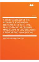 A Short Account of the Affairs of Scotland in the Years 1744, 1745, 1746. Printed from the Original Manuscript at Gosford. with a Memoir and Annotations