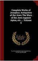 Complete Works of Josephus. Antiquities of the Jews; The Wars of the Jews Against Apion, Etc., .. Volume 4