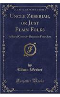 Uncle Zeberiah, or Just Plain Folks: A Rural Comedy-Drama in Four Acts (Classic Reprint)