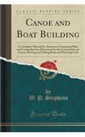 Canoe and Boat Building: A Complete Manual for Amateurs; Containing Plain and Comprehensive Directions for the Construction of Canoes, Rowing and Sailing Boats and Hunting C